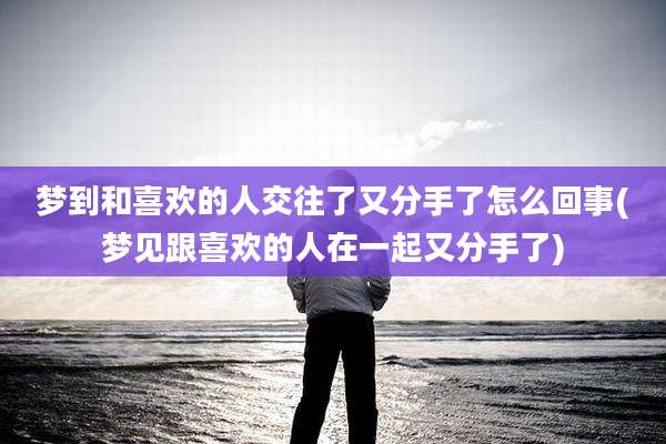 梦到和喜欢的人交往了又分手了怎么回事(梦见跟喜欢的人在一起又分手了)