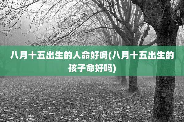 八月十五出生的人命好吗(八月十五出生的孩子命好吗)