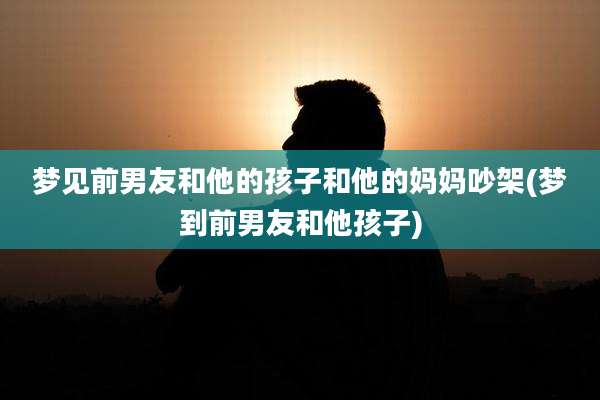 梦见前男友和他的孩子和他的妈妈吵架(梦到前男友和他孩子)