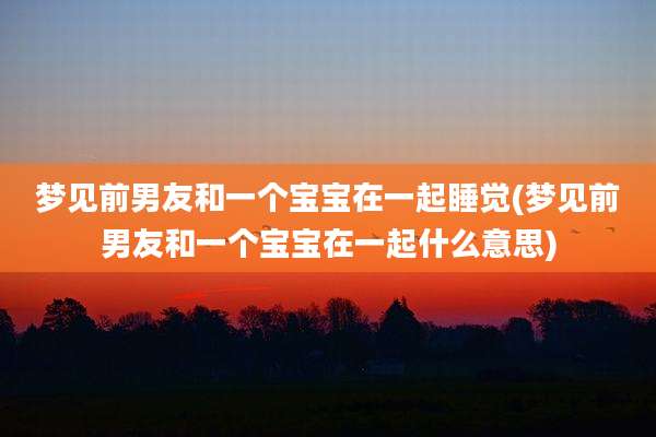 梦见前男友和一个宝宝在一起睡觉(梦见前男友和一个宝宝在一起什么意思)