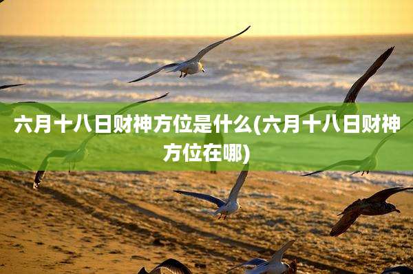 六月十八日财神方位是什么(六月十八日财神方位在哪)