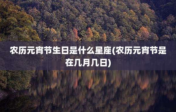 农历元宵节生日是什么星座(农历元宵节是在几月几日)