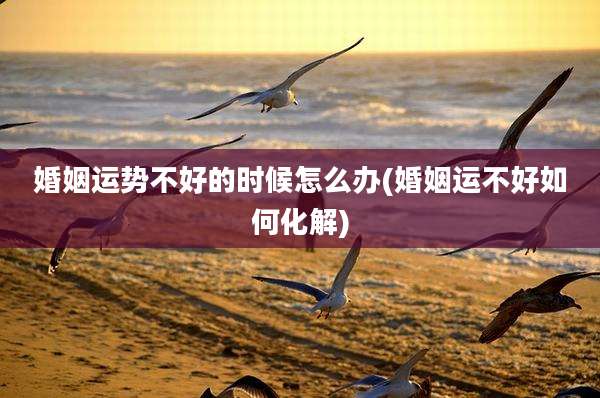 婚姻运势不好的时候怎么办(婚姻运不好如何化解)