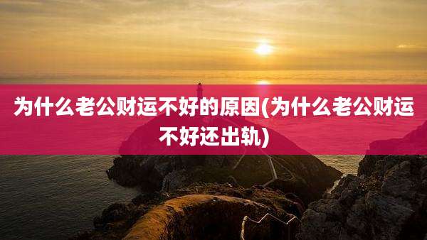 为什么老公财运不好的原因(为什么老公财运不好还出轨)