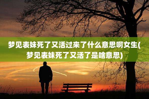 梦见表妹死了又活过来了什么意思啊女生(梦见表妹死了又活了是啥意思)