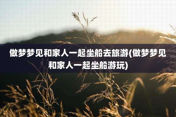 做梦梦见和家人一起坐船去旅游(做梦梦见和家人一起坐船游玩)