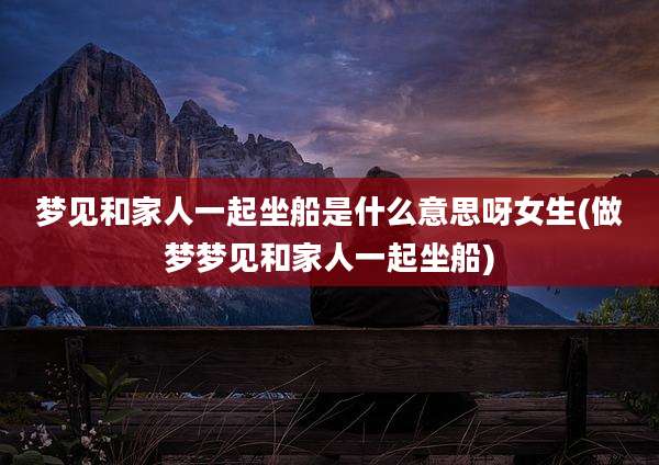 梦见和家人一起坐船是什么意思呀女生(做梦梦见和家人一起坐船)