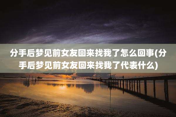 分手后梦见前女友回来找我了怎么回事(分手后梦见前女友回来找我了代表什么)