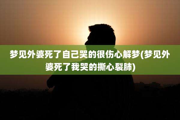 梦见外婆死了自己哭的很伤心解梦(梦见外婆死了我哭的撕心裂肺)