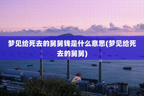 梦见给死去的舅舅钱是什么意思(梦见给死去的舅舅)