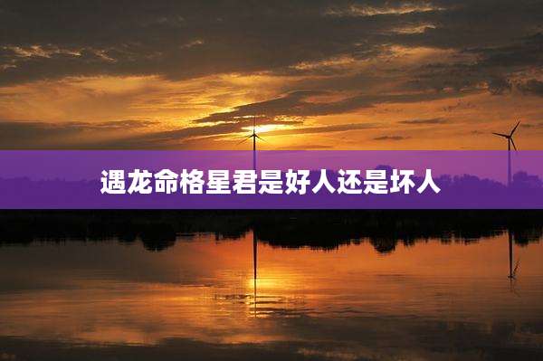 遇龙命格星君是好人还是坏人