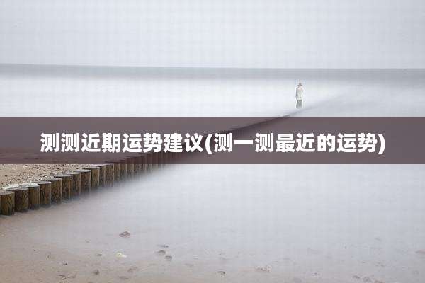 测测近期运势建议(测一测最近的运势)