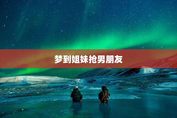 梦到姐妹抢男朋友
