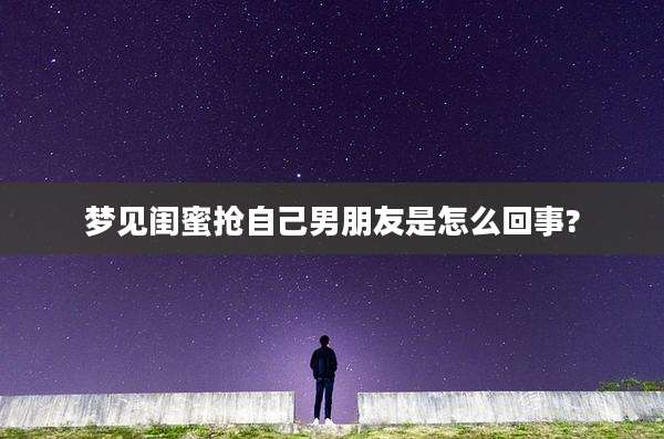 梦见闺蜜抢自己男朋友是怎么回事?