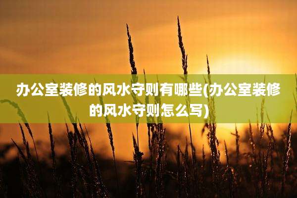 办公室装修的风水守则有哪些(办公室装修的风水守则怎么写)