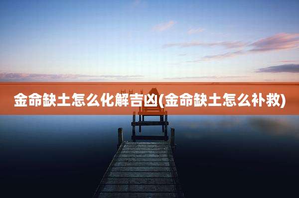 金命缺土怎么化解吉凶(金命缺土怎么补救)