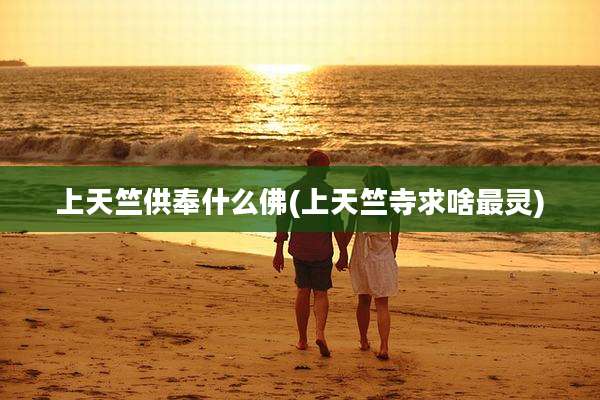 上天竺供奉什么佛(上天竺寺求啥最灵)