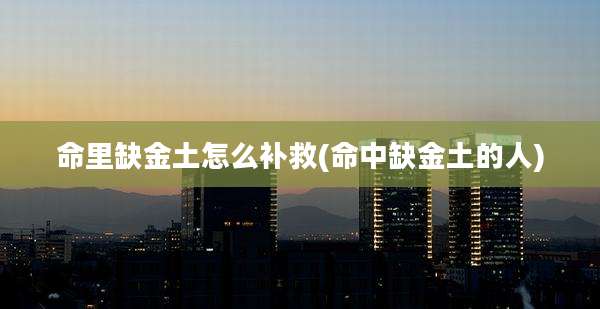 命里缺金土怎么补救(命中缺金土的人)
