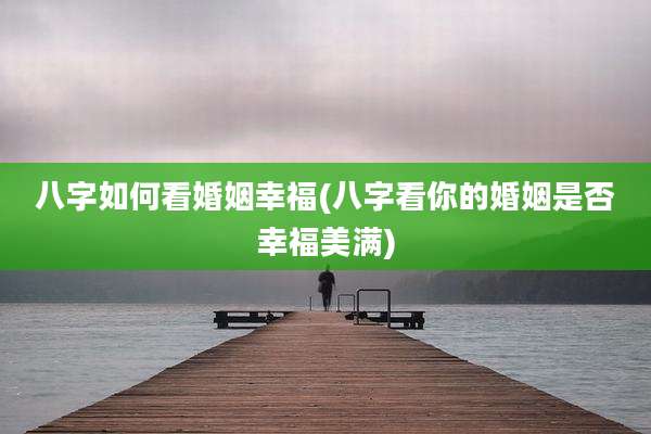 八字如何看婚姻幸福(八字看你的婚姻是否幸福美满)