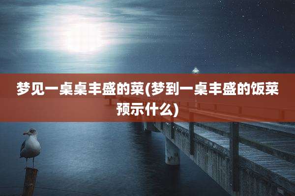 梦见一桌桌丰盛的菜(梦到一桌丰盛的饭菜预示什么)