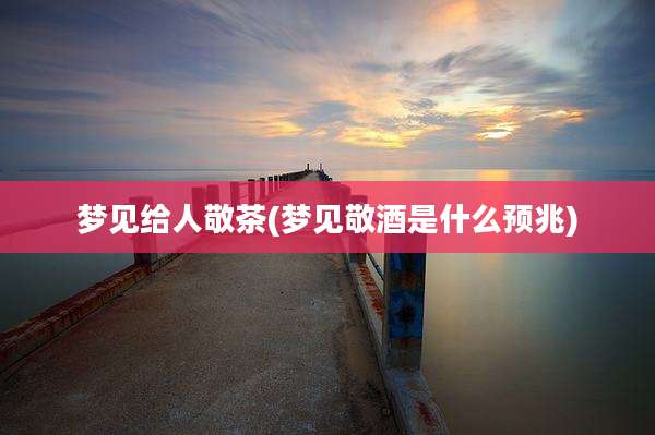 梦见给人敬茶(梦见敬酒是什么预兆)