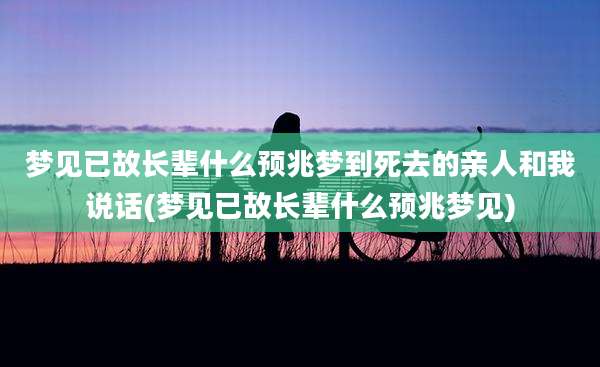 梦见已故长辈什么预兆梦到死去的亲人和我说话(梦见已故长辈什么预兆梦见)