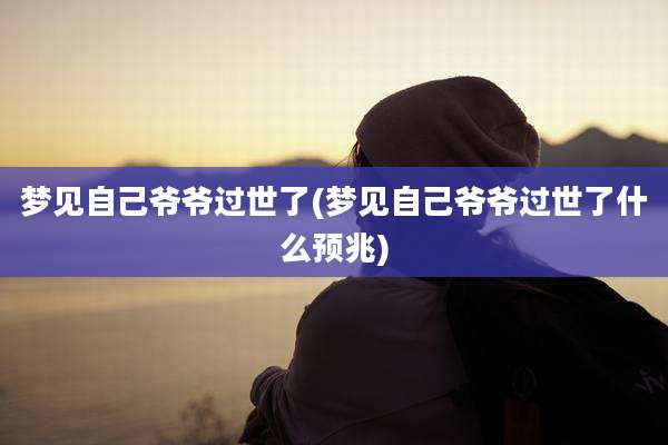 梦见自己爷爷过世了(梦见自己爷爷过世了什么预兆)