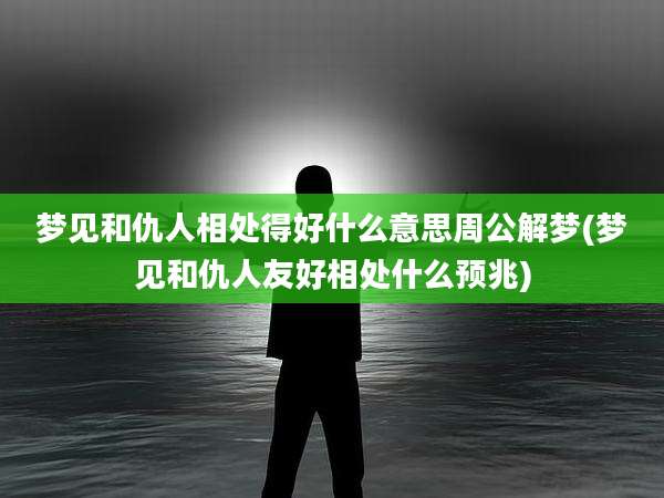 梦见和仇人相处得好什么意思周公解梦(梦见和仇人友好相处什么预兆)