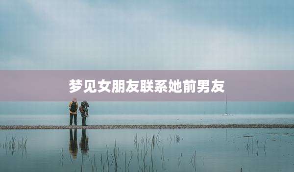 梦见女朋友联系她前男友
