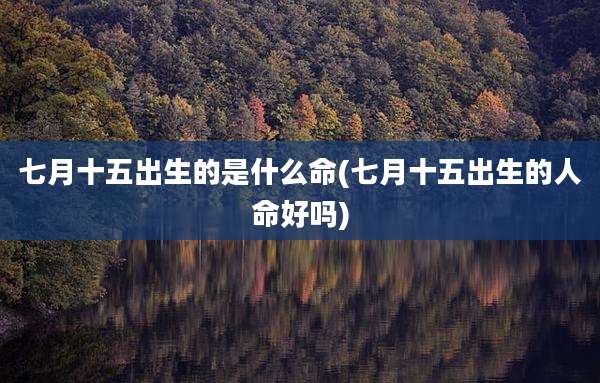 七月十五出生的是什么命(七月十五出生的人命好吗)