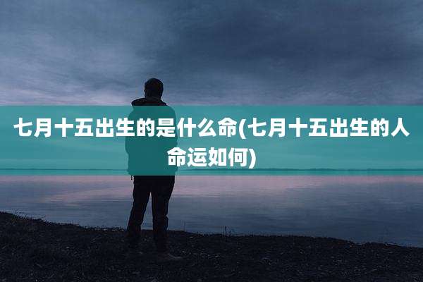 七月十五出生的是什么命(七月十五出生的人命运如何)