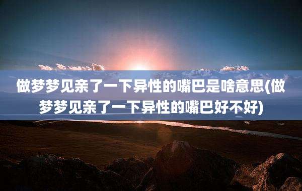 做梦梦见亲了一下异性的嘴巴是啥意思(做梦梦见亲了一下异性的嘴巴好不好)