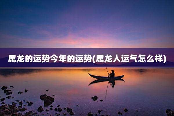 属龙的运势今年的运势(属龙人运气怎么样)