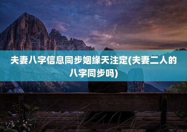 夫妻八字信息同步姻缘天注定(夫妻二人的八字同步吗)