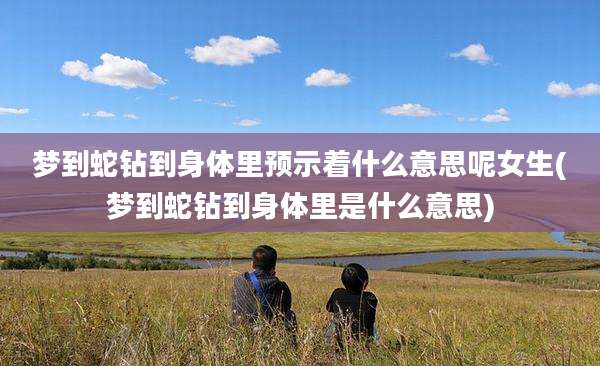 梦到蛇钻到身体里预示着什么意思呢女生(梦到蛇钻到身体里是什么意思)