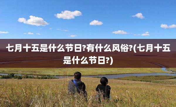 七月十五是什么节日?有什么风俗?(七月十五是什么节日?)