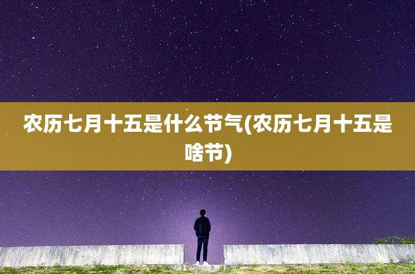 农历七月十五是什么节气(农历七月十五是啥节)