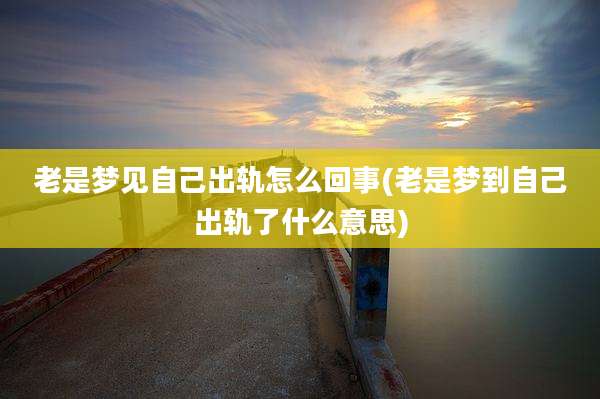 老是梦见自己出轨怎么回事(老是梦到自己出轨了什么意思)