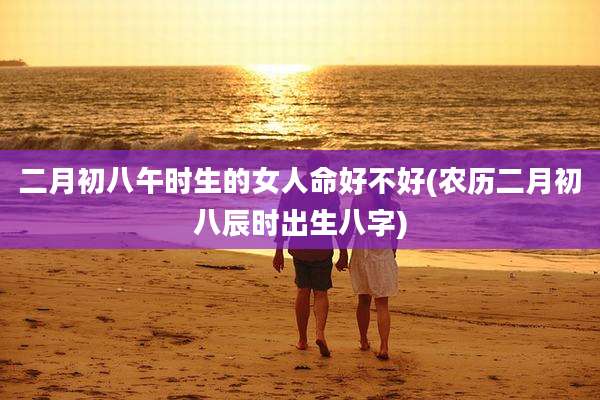 二月初八午时生的女人命好不好(农历二月初八辰时出生八字)