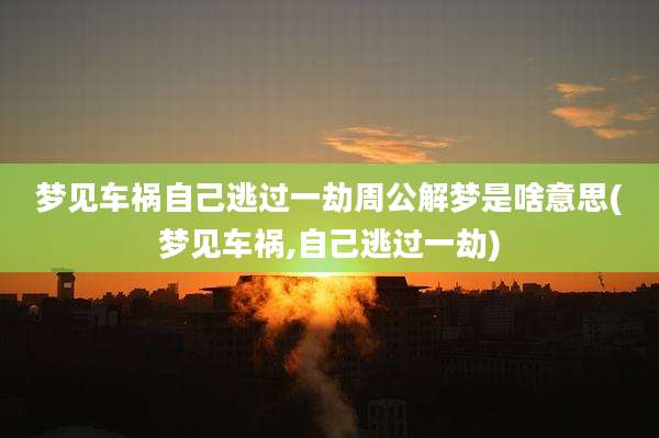 梦见车祸自己逃过一劫周公解梦是啥意思(梦见车祸,自己逃过一劫)
