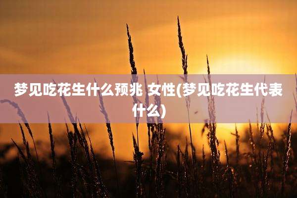 梦见吃花生什么预兆 女性(梦见吃花生代表什么)