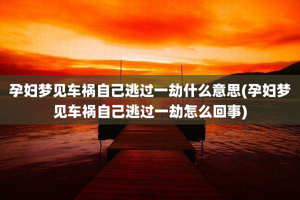 孕妇梦见车祸自己逃过一劫什么意思(孕妇梦见车祸自己逃过一劫怎么回事)