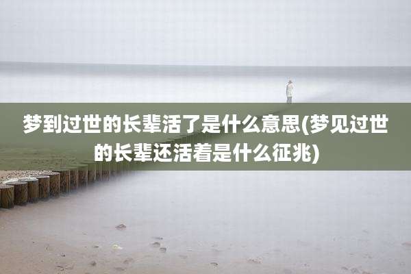 梦到过世的长辈活了是什么意思(梦见过世的长辈还活着是什么征兆)