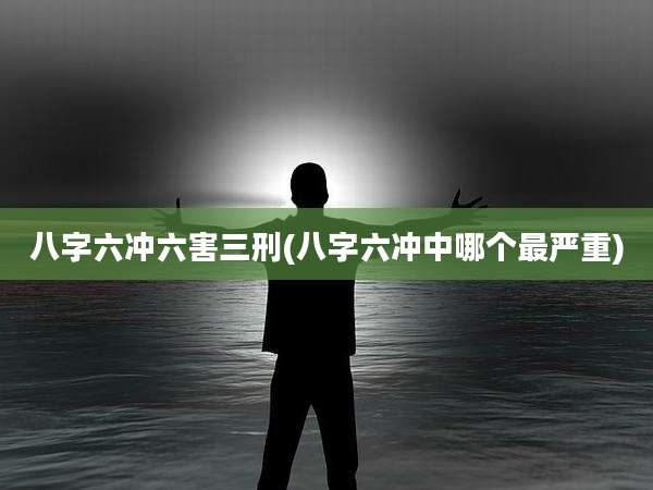 八字六冲六害三刑(八字六冲中哪个最严重)