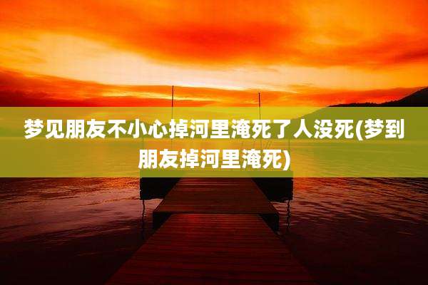 梦见朋友不小心掉河里淹死了人没死(梦到朋友掉河里淹死)