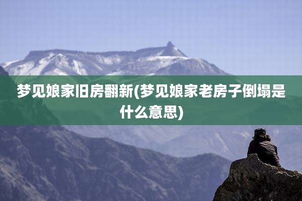 梦见娘家旧房翻新(梦见娘家老房子倒塌是什么意思)