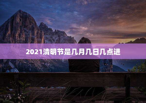2021清明节是几月几日几点进