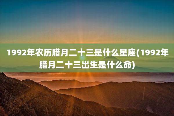 1992年农历腊月二十三是什么星座(1992年腊月二十三出生是什么命)