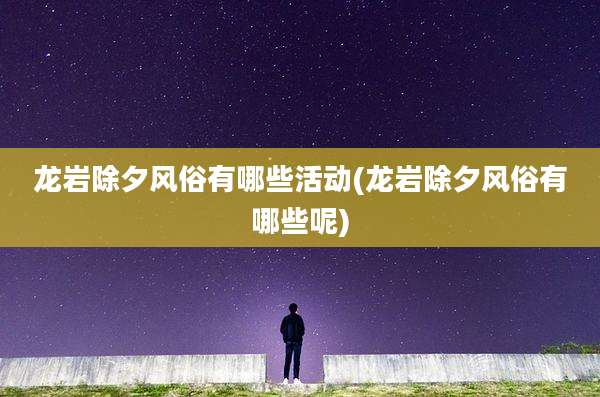 龙岩除夕风俗有哪些活动(龙岩除夕风俗有哪些呢)