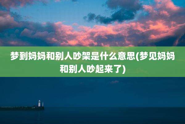 梦到妈妈和别人吵架是什么意思(梦见妈妈和别人吵起来了)